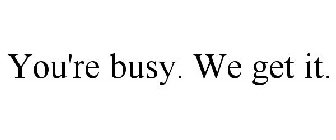 YOU'RE BUSY. WE GET IT.