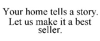 YOUR HOME TELLS A STORY. LET US MAKE IT A BEST SELLER.