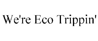 WE'RE ECO TRIPPIN'