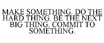 MAKE SOMETHING. DO THE HARD THING. BE THE NEXT BIG THING. COMMIT TO SOMETHING.