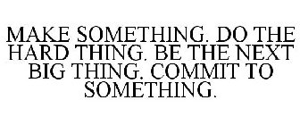 MAKE SOMETHING. DO THE HARD THING. BE THE NEXT BIG THING. COMMIT TO SOMETHING.