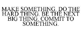 MAKE SOMETHING. DO THE HARD THING. BE THE NEXT BIG THING. COMMIT TO SOMETHING. 