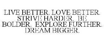 LIVE BETTER. LOVE BETTER. STRIVE HARDER. BE BOLDER. EXPLORE FURTHER. DREAM BIGGER.