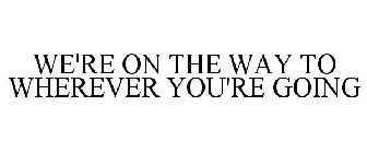 WE'RE ON THE WAY TO WHEREVER YOU'RE GOING