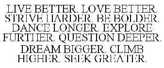 LIVE BETTER. LOVE BETTER. STRIVE HARDER. BE BOLDER. DANCE LONGER. EXPLORE FURTHER. QUESTION DEEPER. DREAM BIGGER. CLIMB HIGHER. SEEK GREATER.