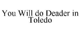 YOU WILL DO DEADER IN TOLEDO