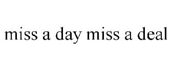 MISS A DAY MISS A DEAL