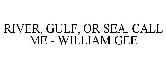 RIVER, GULF, OR SEA, CALL ME - WILLIAM GEE