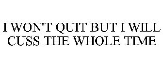 I WON'T QUIT BUT I WILL CUSS THE WHOLE TIME