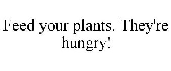 FEED YOUR PLANTS. THEY'RE HUNGRY!