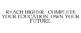 REACH HIGHER. COMPLETE YOUR EDUCATION. OWN YOUR FUTURE.