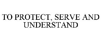 TO PROTECT, SERVE AND UNDERSTAND