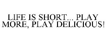 LIFE IS SHORT... PLAY MORE, PLAY DELICIOUS!