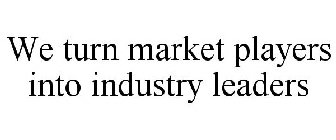 WE TURN MARKET PLAYERS INTO INDUSTRY LEADERS