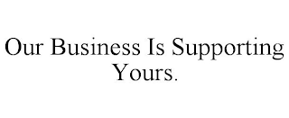 OUR BUSINESS IS SUPPORTING YOURS.