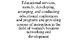 EDUCATIONAL SERVICES, NAMELY, DEVELOPING, ARRANGING, AND CONDUCTING EDUCATIONAL CONFERENCES AND PROGRAMS AND PROVIDING COURSES OF INSTRUCTION IN THE FIELD OF WOMEN'S BUSINESS NETWORKING AND DEVELOPMEN