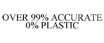 OVER 99% ACCURATE 0% PLASTIC