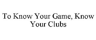 TO KNOW YOUR GAME, KNOW YOUR CLUBS
