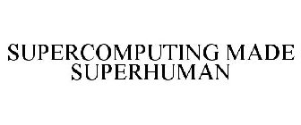 SUPERCOMPUTING MADE SUPER HUMAN