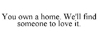 YOU OWN A HOME. WE'LL FIND SOMEONE TO LOVE IT.