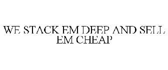 WE STACK EM DEEP AND SELL EM CHEAP