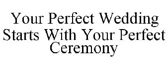 YOUR PERFECT WEDDING STARTS WITH YOUR PERFECT CEREMONY