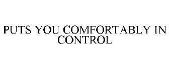 PUTS YOU COMFORTABLY IN CONTROL