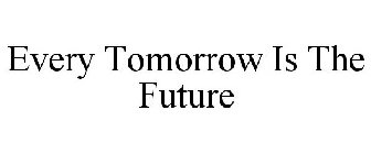 EVERY TOMORROW IS THE FUTURE