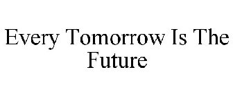 EVERY TOMORROW IS THE FUTURE