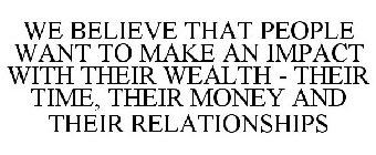 WE BELIEVE THAT PEOPLE WANT TO MAKE AN IMPACT WITH THEIR WEALTH - THEIR TIME, THEIR MONEY AND THEIR RELATIONSHIPS