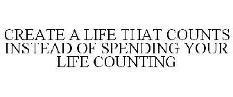 CREATE A LIFE THAT COUNTS INSTEAD OF SPENDING YOUR LIFE COUNTING