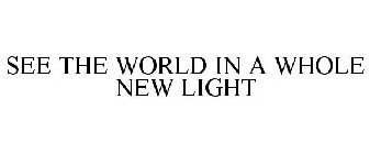 SEE THE WORLD IN A WHOLE NEW LIGHT