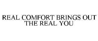 REAL COMFORT BRINGS OUT THE REAL YOU