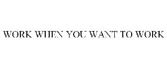 WORK WHEN YOU WANT TO WORK