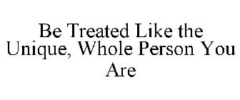 BE TREATED LIKE THE UNIQUE, WHOLE PERSON YOU ARE