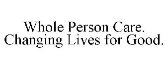 WHOLE PERSON CARE. CHANGING LIVES FOR GOOD.
