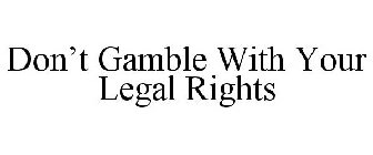 DON'T GAMBLE WITH YOUR LEGAL RIGHTS