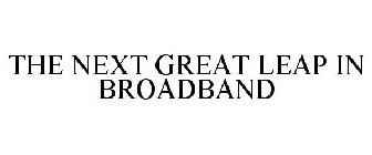 THE NEXT GREAT LEAP IN BROADBAND