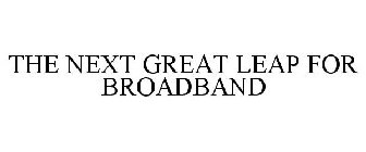 THE NEXT GREAT LEAP FOR BROADBAND
