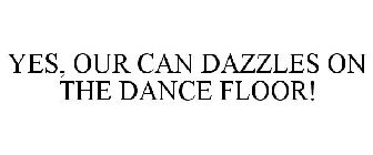 YES, OUR CAN DAZZLES ON THE DANCE FLOOR!