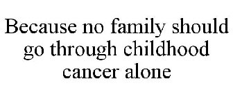 BECAUSE NO FAMILY SHOULD GO THROUGH CHILDHOOD CANCER ALONE