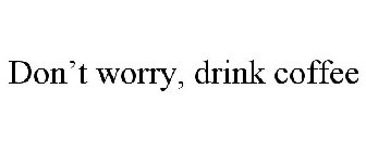 DON'T WORRY, DRINK COFFEE