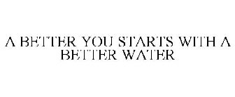 A BETTER YOU STARTS WITH A BETTER WATER
