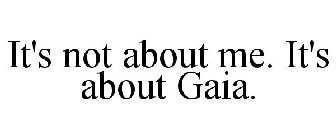 IT'S NOT ABOUT ME. IT'S ABOUT GAIA.
