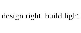 DESIGN RIGHT. BUILD LIGHT