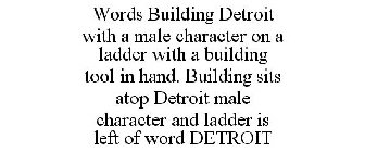WORDS BUILDING DETROIT WITH A MALE CHARACTER ON A LADDER WITH A BUILDING TOOL IN HAND. BUILDING SITS ATOP DETROIT MALE CHARACTER AND LADDER IS LEFT OF WORD DETROIT
