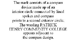 THE MARK CONSISTS OF A COMPASS DEVICE MADE UP OF AN INTERIOR CIRCLE CONNECTED BY LINED SPOKES AND COMPASS POINTS TO A SECOND EXTERIOR CIRCLE. THE WORDING PATRICK HENRY COMMUNITY COLLEGE APPEARS ADJACE