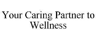 YOUR CARING PARTNER TO WELLNESS