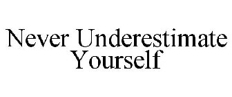 NEVER UNDERESTIMATE YOURSELF