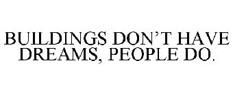 BUILDINGS DON'T HAVE DREAMS, PEOPLE DO.